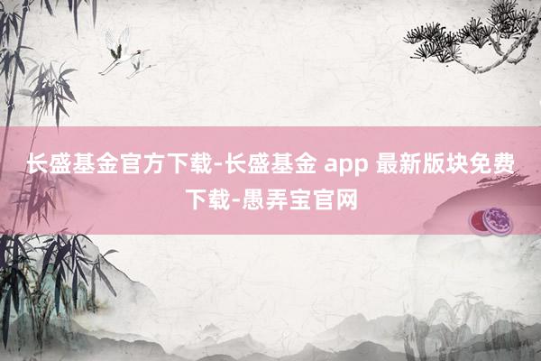 长盛基金官方下载-长盛基金 app 最新版块免费下载-愚弄宝官网